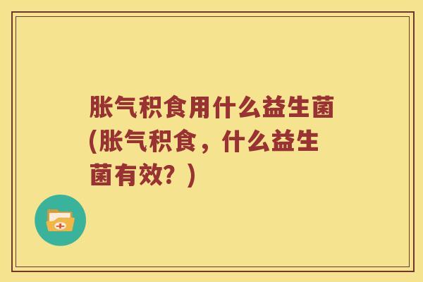 胀气积食用什么益生菌(胀气积食，什么益生菌有效？)