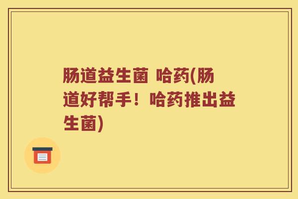 肠道益生菌 哈药(肠道好帮手！哈药推出益生菌)