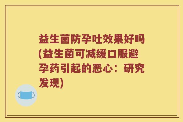 益生菌防孕吐效果好吗(益生菌可减缓口服避孕药引起的恶心：研究发现)