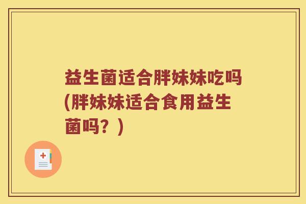 益生菌适合胖妹妹吃吗(胖妹妹适合食用益生菌吗？)