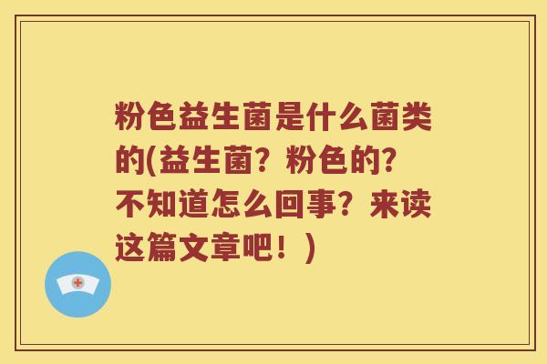 粉色益生菌是什么菌类的(益生菌？粉色的？不知道怎么回事？来读这篇文章吧！)