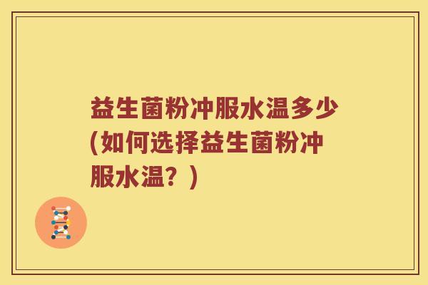 益生菌粉冲服水温多少(如何选择益生菌粉冲服水温？)
