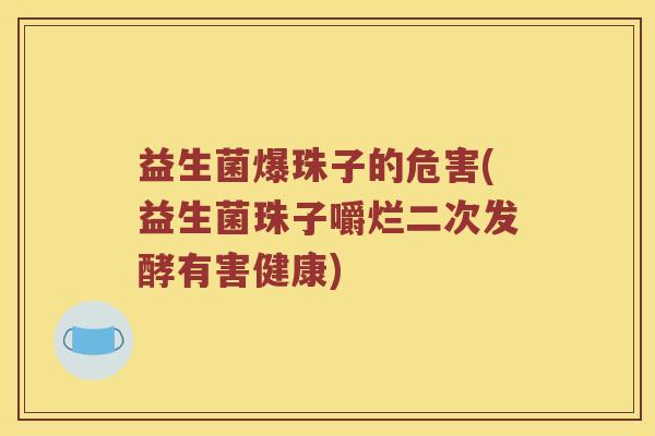 益生菌爆珠子的危害(益生菌珠子嚼烂二次发酵有害健康)