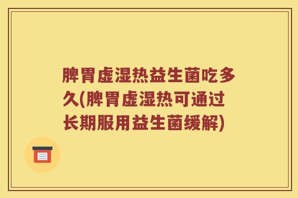 脾胃虚湿热益生菌吃多久(脾胃虚湿热可通过长期服用益生菌缓解)
