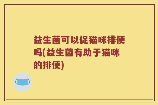 益生菌可以促猫咪排便吗(益生菌有助于猫咪的排便)