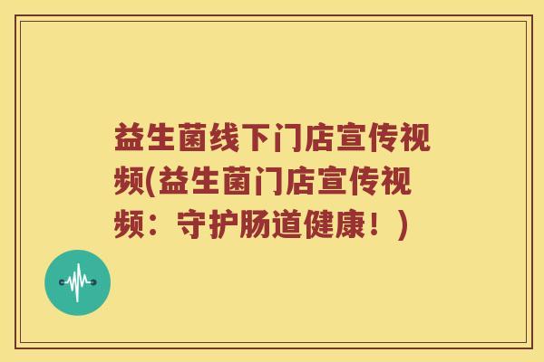 益生菌线下门店宣传视频(益生菌门店宣传视频：守护肠道健康！)