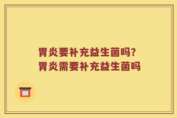胃炎要补充益生菌吗？胃炎需要补充益生菌吗