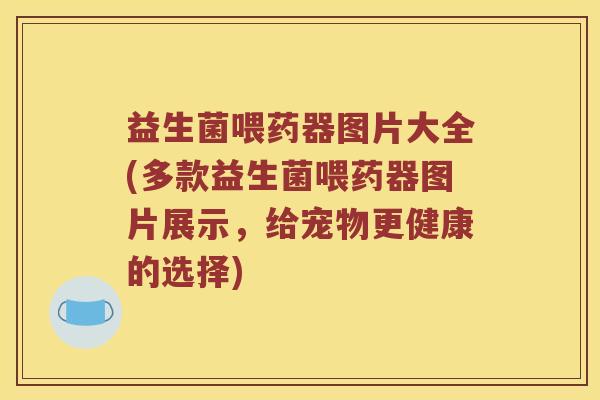 益生菌喂药器图片大全(多款益生菌喂药器图片展示,给宠物更健康的选择) 益生菌喂药器图片大全(多款益生菌喂药器图片展示,给宠物更健康的选择)