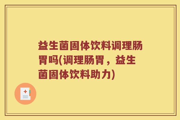 益生菌固体饮料调理肠胃吗(调理肠胃，益生菌固体饮料助力)