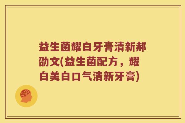益生菌耀白牙膏清新郝劭文(益生菌配方，耀白美白口气清新牙膏)