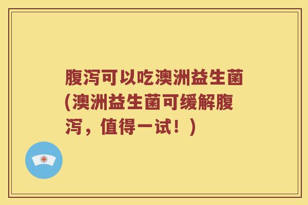 腹泻可以吃澳洲益生菌(澳洲益生菌可缓解腹泻，值得一试！)