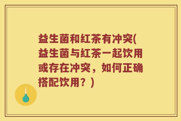 益生菌和红茶有冲突(益生菌与红茶一起饮用或存在冲突，如何正确搭配饮用？)