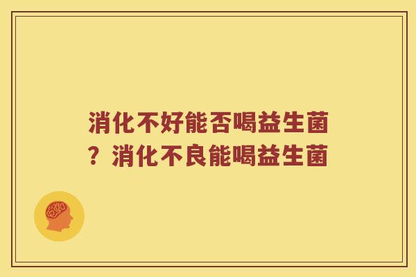 消化不好能否喝益生菌？消化不良能喝益生菌