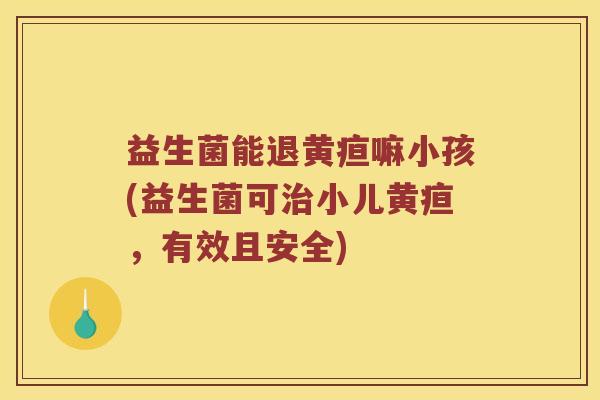 益生菌能退黄疸嘛小孩(益生菌可治小儿黄疸，有效且安全)