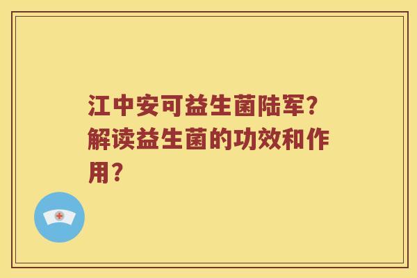 江中安可益生菌陆军？解读益生菌的功效和作用？