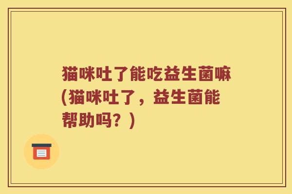 猫咪吐了能吃益生菌嘛(猫咪吐了，益生菌能帮助吗？)