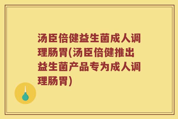 汤臣倍健益生菌成人调理肠胃(汤臣倍健推出益生菌产品专为成人调理肠胃)