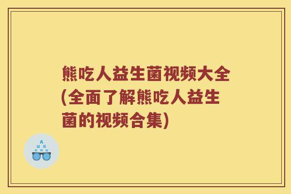 熊吃人益生菌视频大全(全面了解熊吃人益生菌的视频合集)