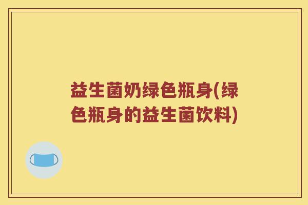 益生菌奶绿色瓶身(绿色瓶身的益生菌饮料)