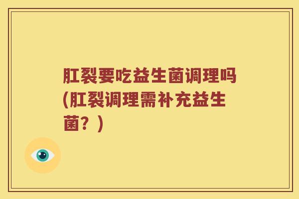 肛裂要吃益生菌调理吗(肛裂调理需补充益生菌？)