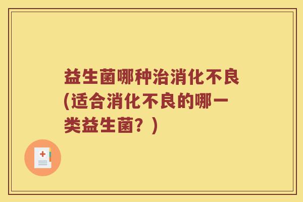益生菌哪种治消化不良(适合消化不良的哪一类益生菌？)