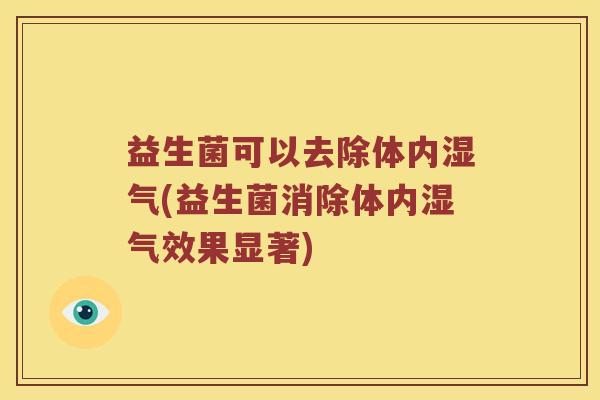 益生菌可以去除体内湿气(益生菌消除体内湿气效果显著)