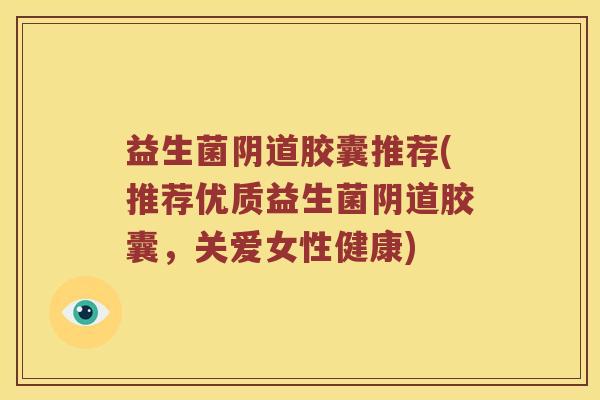 益生菌阴道胶囊推荐(推荐优质益生菌阴道胶囊，关爱女性健康)