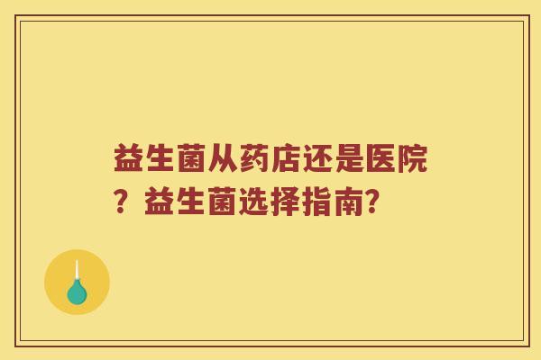 益生菌从药店还是医院？益生菌选择指南？