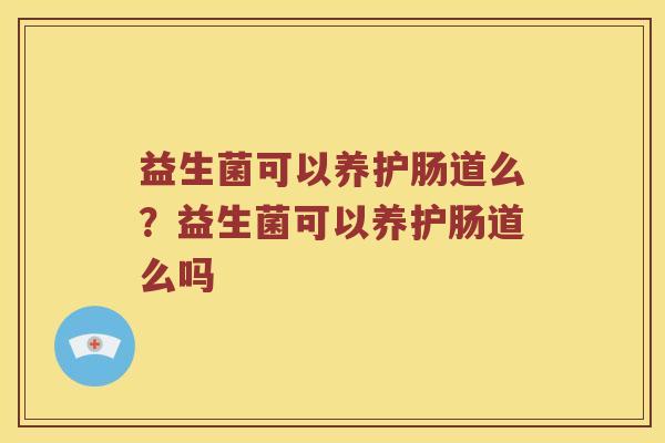 益生菌可以养护肠道么？益生菌可以养护肠道么吗
