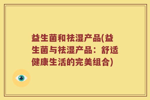 益生菌和祛湿产品(益生菌与祛湿产品：舒适健康生活的完美组合)