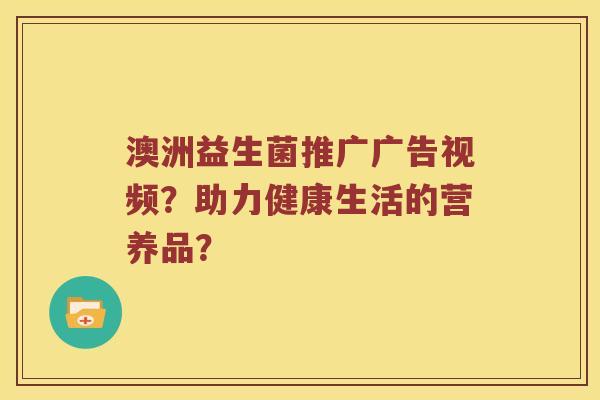 澳洲益生菌推广广告视频？助力健康生活的营养品？