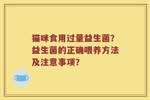 猫咪食用过量益生菌？益生菌的正确喂养方法及注意事项？