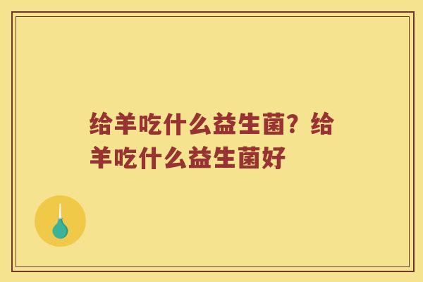 给羊吃什么益生菌？给羊吃什么益生菌好