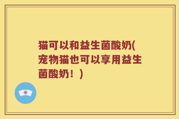 猫可以和益生菌酸奶(宠物猫也可以享用益生菌酸奶！)