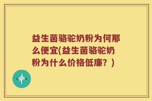 益生菌骆驼奶粉为何那么便宜(益生菌骆驼奶粉为什么价格低廉？)