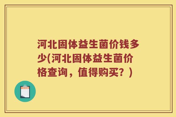 河北固体益生菌价钱多少(河北固体益生菌价格查询，值得购买？)