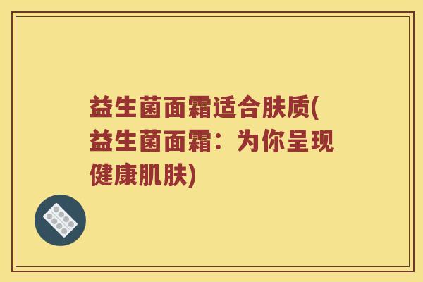 益生菌面霜适合肤质(益生菌面霜：为你呈现健康肌肤)