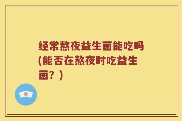 经常熬夜益生菌能吃吗(能否在熬夜时吃益生菌？)