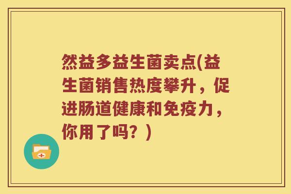 然益多益生菌卖点(益生菌销售热度攀升，促进肠道健康和免疫力，你用了吗？)