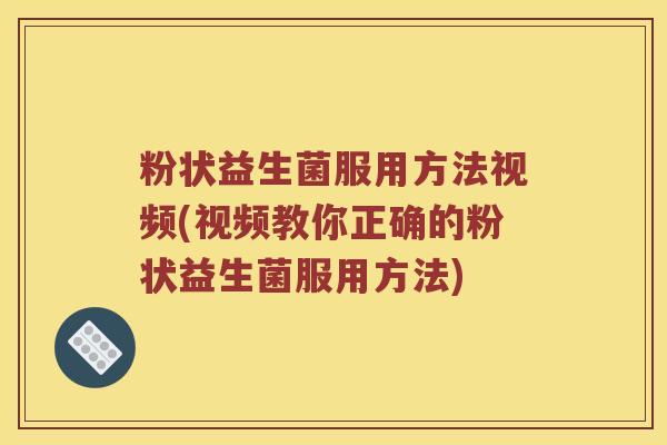 粉状益生菌服用方法视频(视频教你正确的粉状益生菌服用方法)