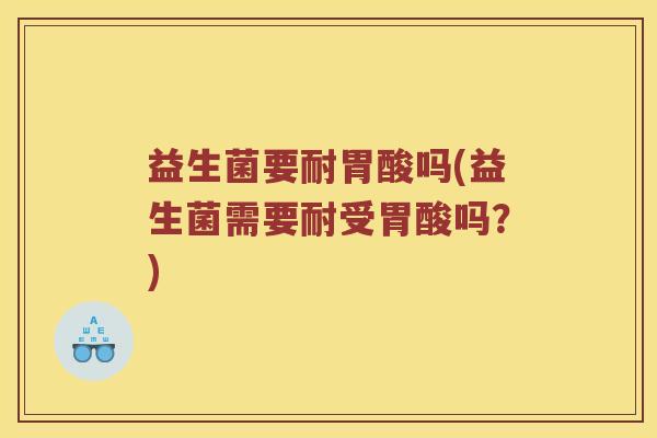 益生菌要耐胃酸吗(益生菌需要耐受胃酸吗？)