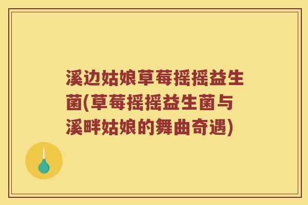 溪边姑娘草莓摇摇益生菌(草莓摇摇益生菌与溪畔姑娘的舞曲奇遇)