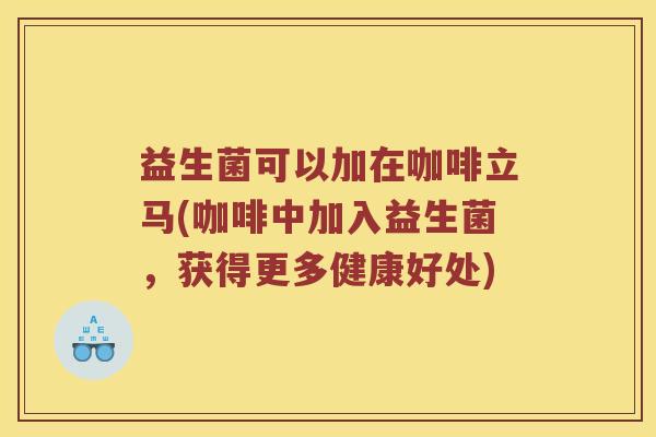 益生菌可以加在咖啡立马(咖啡中加入益生菌，获得更多健康好处)