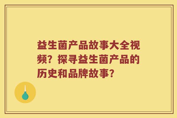 益生菌产品故事大全视频？探寻益生菌产品的历史和品牌故事？