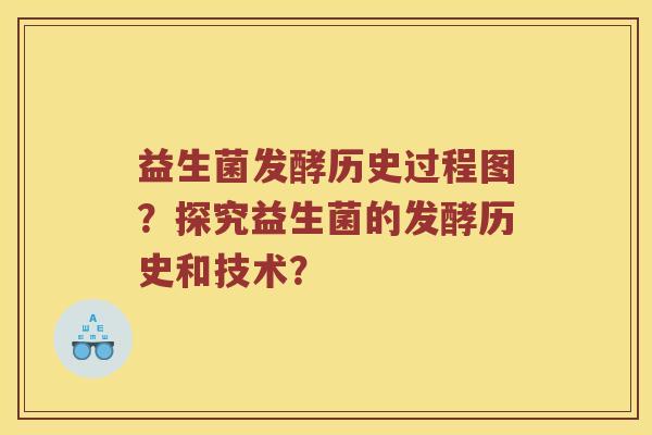 益生菌发酵历史过程图?探究益生菌的发酵历史和技术? 益生菌发酵历史过程图?探究益生菌的发酵历史和技术?