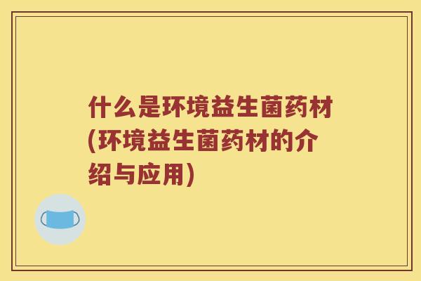 什么是环境益生菌药材(环境益生菌药材的介绍与应用)