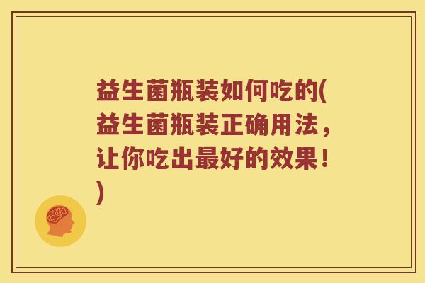 益生菌瓶装如何吃的(益生菌瓶装正确用法,让你吃出好的效果!) 益生菌瓶装如何吃的(益生菌瓶装正确用法,让你吃出好的效果!)