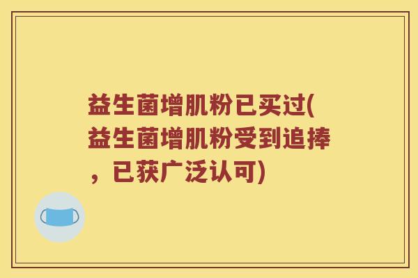 益生菌增肌粉已买过(益生菌增肌粉受到追捧，已获广泛认可)