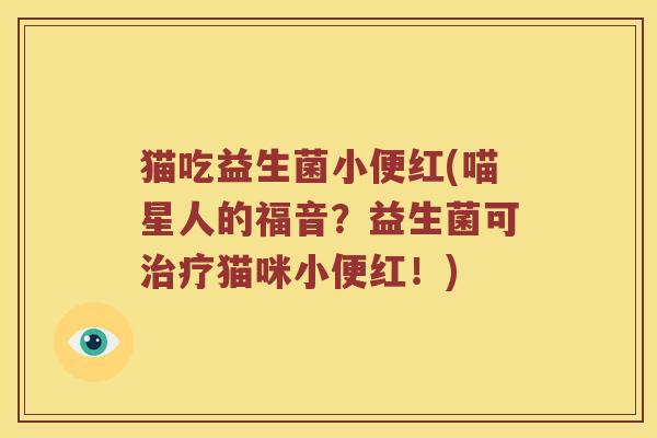 猫吃益生菌小便红(喵星人的福音？益生菌可治疗猫咪小便红！)