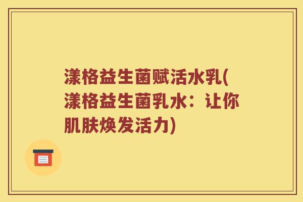 漾格益生菌赋活水乳(漾格益生菌乳水：让你肌肤焕发活力)